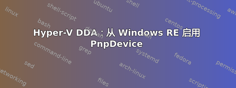 Hyper-V DDA：从 Windows RE 启用 PnpDevice