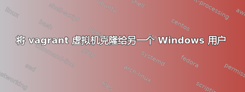 将 vagrant 虚拟机克隆给另一个 Windows 用户