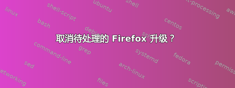 取消待处理的 Firefox 升级？