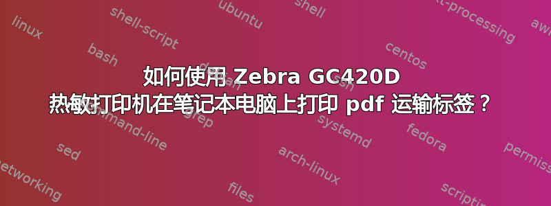 如何使用 Zebra GC420D 热敏打印机在笔记本电脑上打印 pdf 运输标签？