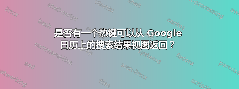 是否有一个热键可以从 Google 日历上的搜索结果视图返回？