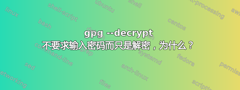 gpg --decrypt 不要求输入密码而只是解密，为什么？