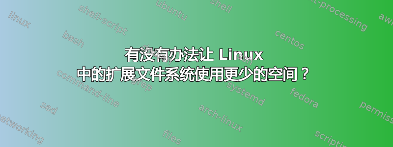 有没有办法让 Linux 中的扩展文件系统使用更少的空间？