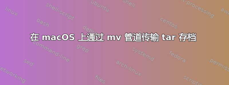 在 macOS 上通过 mv 管道传输 tar 存档