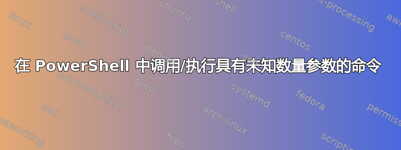 在 PowerShell 中调用/执行具有未知数量参数的命令