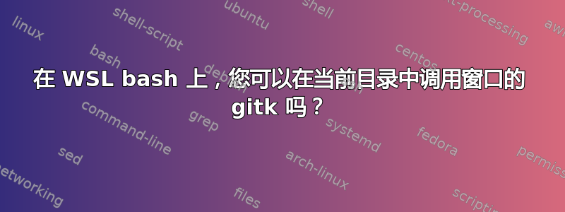 在 WSL bash 上，您可以在当前目录中调用窗口的 gitk 吗？