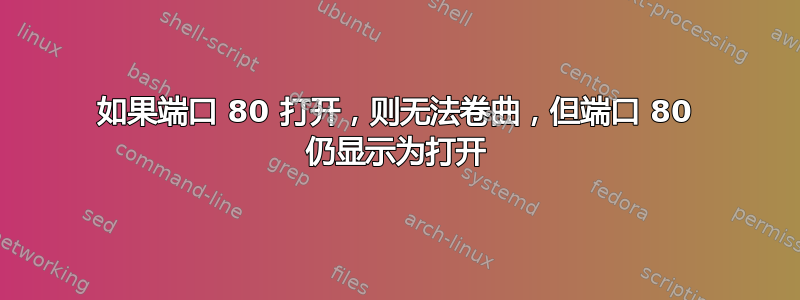 如果端口 80 打开，则无法卷曲，但端口 80 仍显示为打开