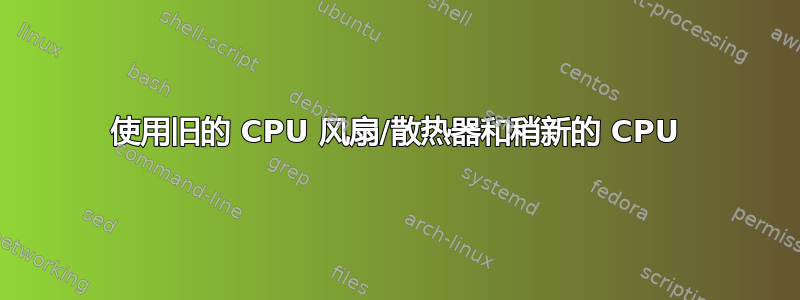 使用旧的 CPU 风扇/散热器和稍新的 CPU