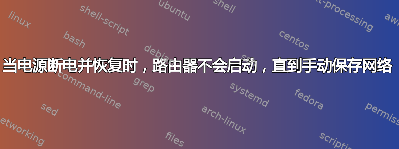 当电源断电并恢复时，路由器不会启动，直到手动保存网络