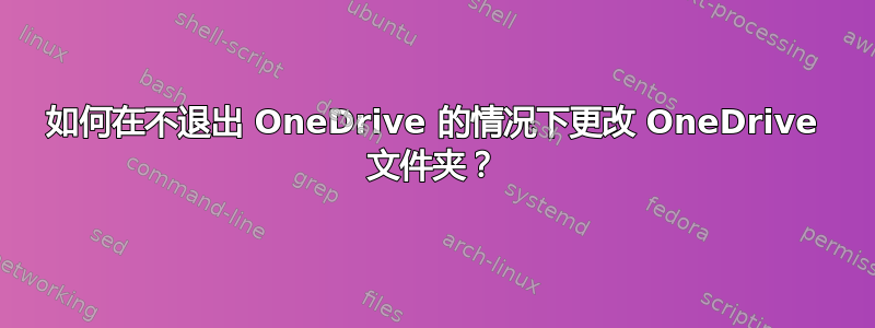 如何在不退出 OneDrive 的情况下更改 OneDrive 文件夹？