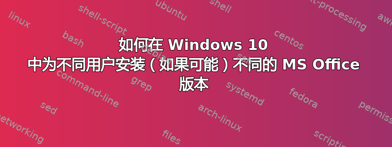 如何在 Windows 10 中为不同用户安装（如果可能）不同的 MS Office 版本