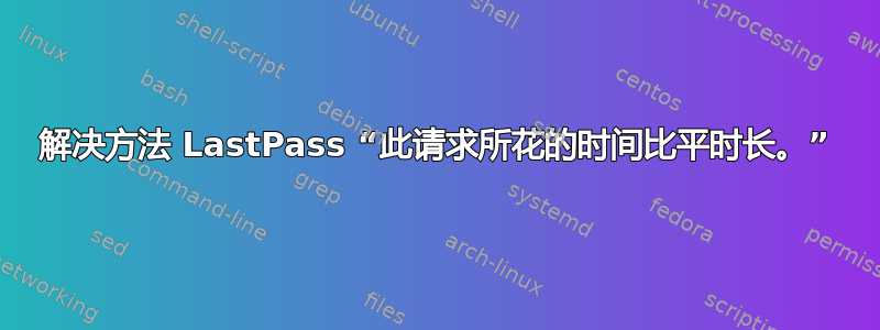 解决方法 LastPass “此请求所花的时间比平时长。”