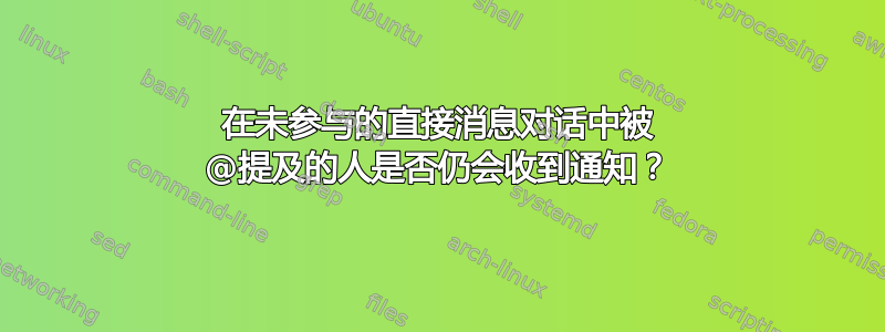 在未参与的直接消息对话中被 @提及的人是否仍会收到通知？