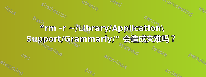 “rm -r ~/Library/Application\ Support/Grammarly/” 会造成灾难吗？