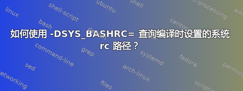 如何使用 -DSYS_BASHRC= 查询编译时设置的系统 rc 路径？