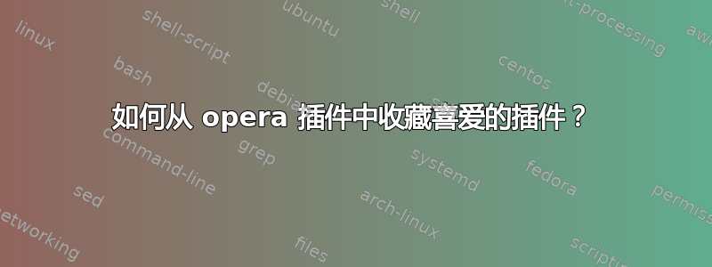 如何从 opera 插件中收藏喜爱的插件？