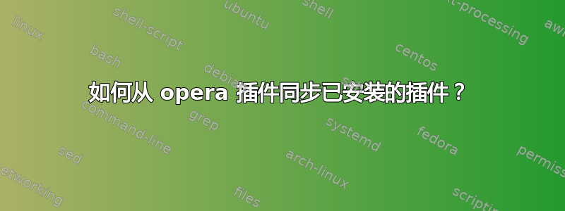 如何从 opera 插件同步已安装的插件？