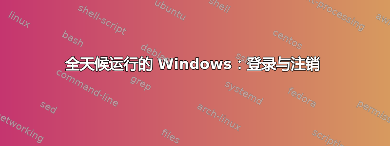 全天候运行的 Windows：登录与注销