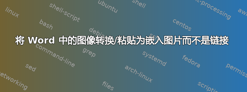 将 Word 中的图像转换/粘贴为嵌入图片而不是链接