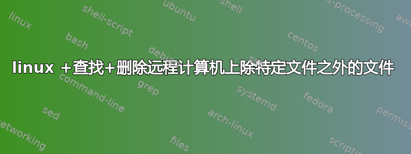 linux +查找+删除远程计算机上除特定文件之外的文件