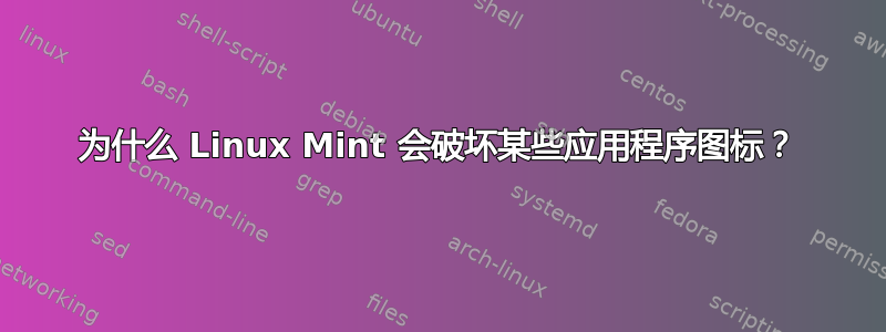 为什么 Linux Mint 会破坏某些应用程序图标？