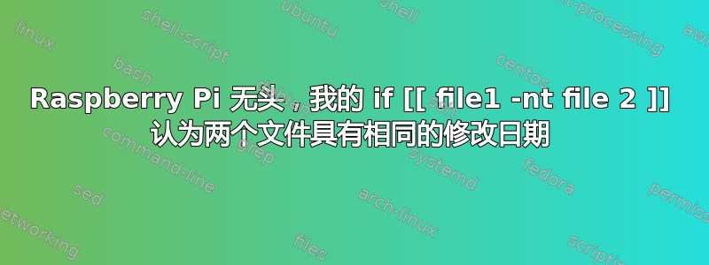 Raspberry Pi 无头，我的 if [[ file1 -nt file 2 ]] 认为两个文件具有相同的修改日期