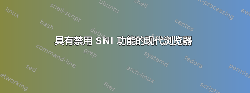 具有禁用 SNI 功能的现代浏览器