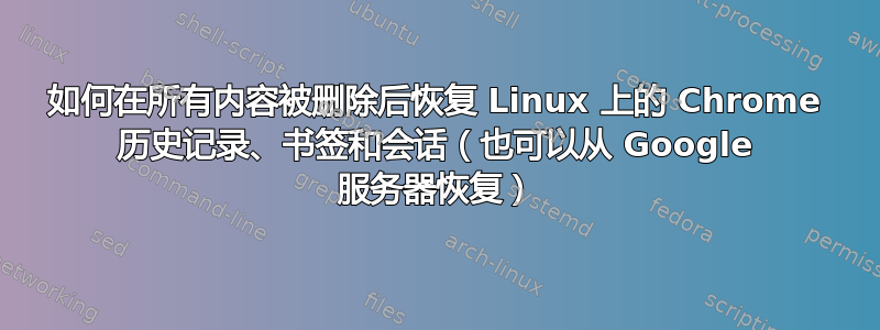 如何在所有内容被删除后恢复 Linux 上的 Chrome 历史记录、书签和会话（也可以从 Google 服务器恢复）