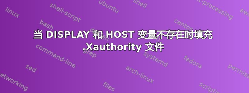 当 DISPLAY 和 HOST 变量不存在时填充 .Xauthority 文件