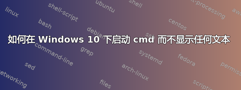 如何在 Windows 10 下启动 cmd 而不显示任何文本