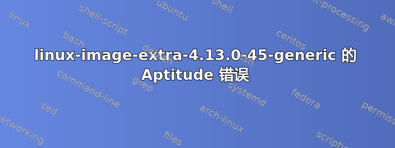 linux-image-extra-4.13.0-45-generic 的 Aptitude 错误