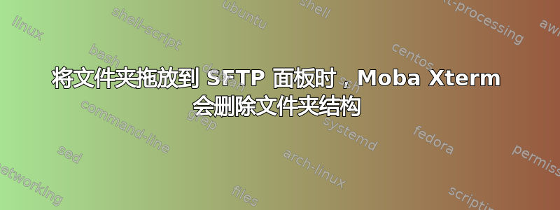 将文件夹拖放到 SFTP 面板时，Moba Xterm 会删除文件夹结构