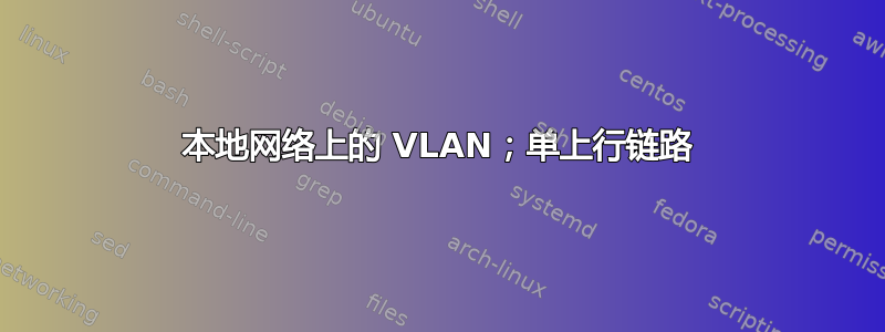 本地网络上的 VLAN；单上行链路