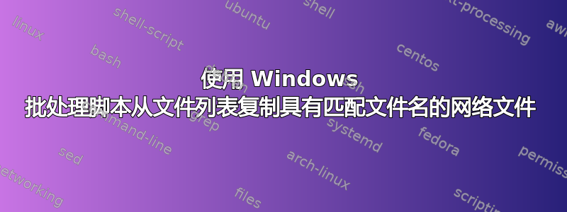 使用 Windows 批处理脚本从文件列表复制具有匹配文件名的网络文件