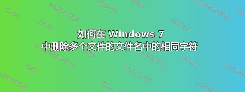 如何在 Windows 7 中删除多个文件的文件名中的相同字符 