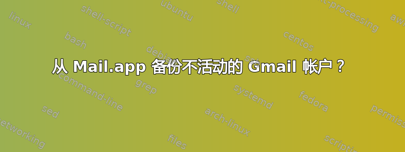 从 Mail.app 备份不活动的 Gmail 帐户？