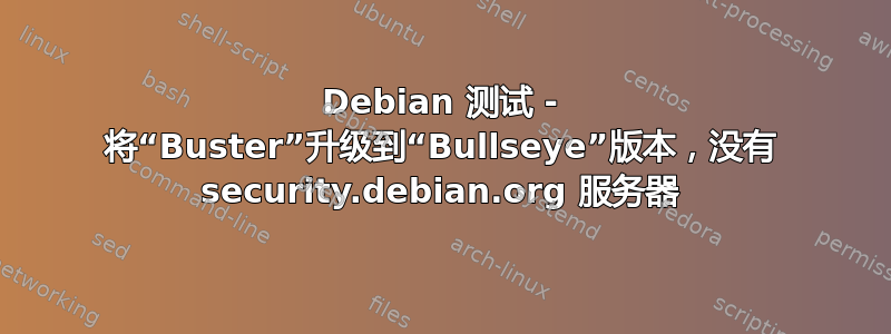 Debian 测试 - 将“Buster”升级到“Bullseye”版本，没有 security.debian.org 服务器