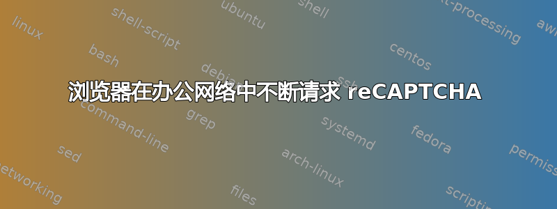 浏览器在办公网络中不断请求 reCAPTCHA