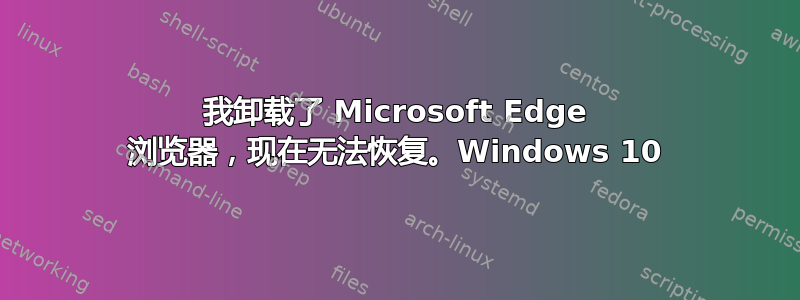 我卸载了 Microsoft Edge 浏览器，现在无法恢复。Windows 10