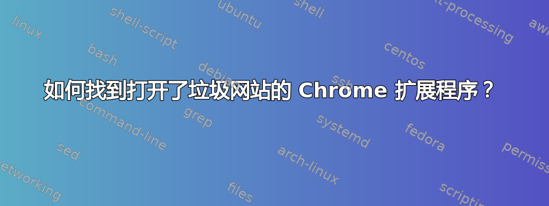 如何找到打开了垃圾网站的 Chrome 扩展程序？