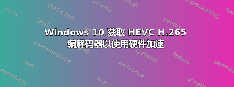 Windows 10 获取 HEVC H.265 编解码器以使用硬件加速