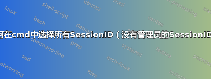 如何在cmd中选择所有SessionID（没有管理员的SessionID）