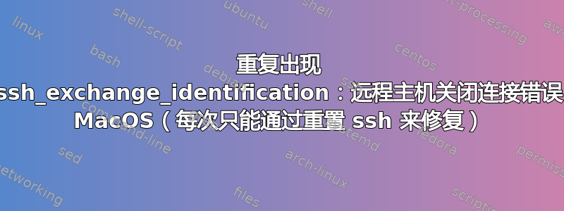 重复出现 ssh_exchange_identification：远程主机关闭连接错误 MacOS（每次只能通过重置 ssh 来修复）