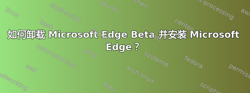 如何卸载 Microsoft Edge Beta 并安装 Microsoft Edge？