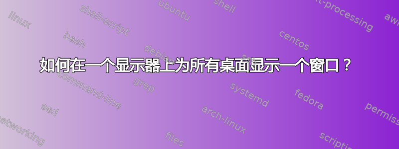 如何在一个显示器上为所有桌面显示一个窗口？