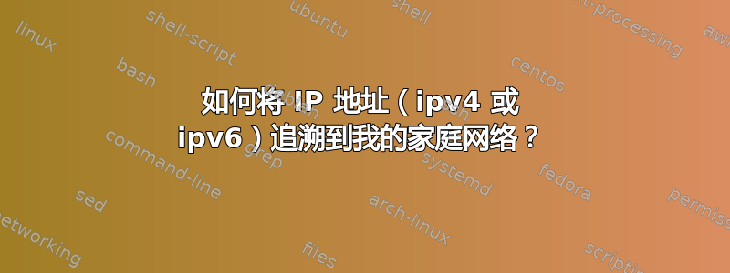 如何将 IP 地址（ipv4 或 ipv6）追溯到我的家庭网络？