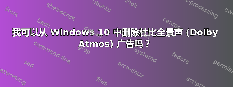 我可以从 Windows 10 中删除杜比全景声 (Dolby Atmos) 广告吗？