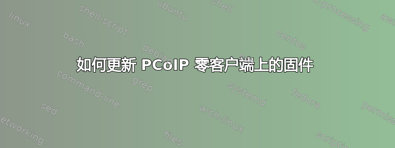 如何更新 PCoIP 零客户端上的固件