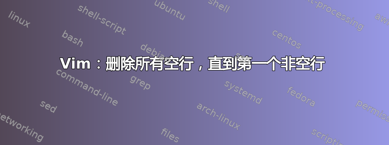 Vim：删除所有空行，直到第一个非空行