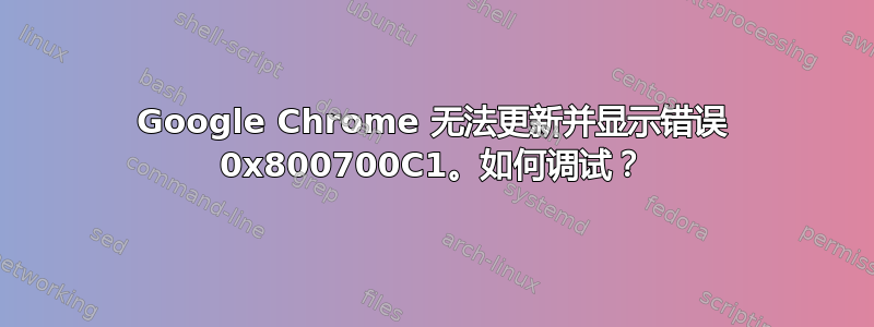 Google Chrome 无法更新并显示错误 0x800700C1。如何调试？